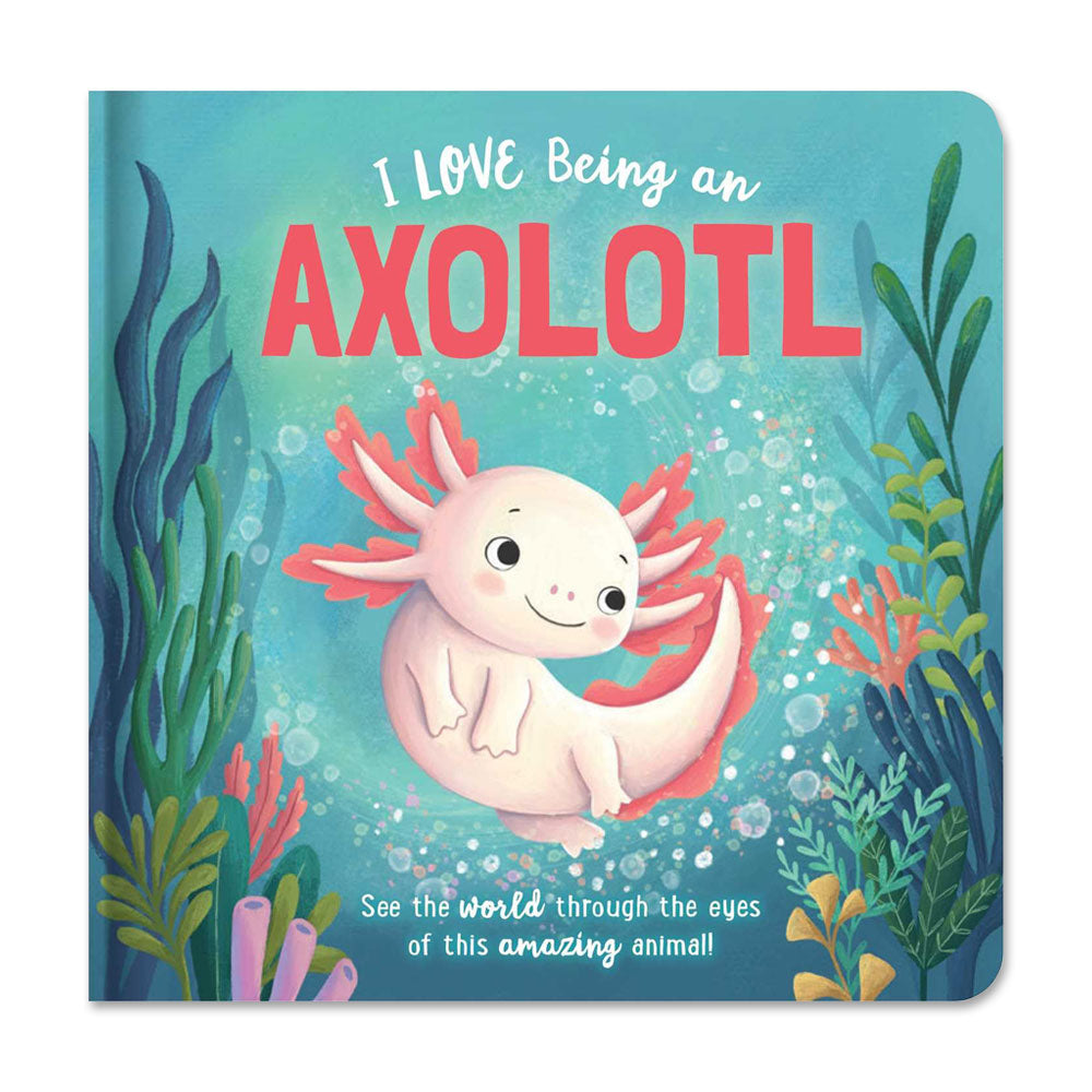 Illustrated cover for I Love Being an Axolotl: Padded Board Book: Picture Storybook, with a smiling pink axolotl swimming among colorful underwater plants. Subtext: See the world through the eyes of this amazing animal!.
